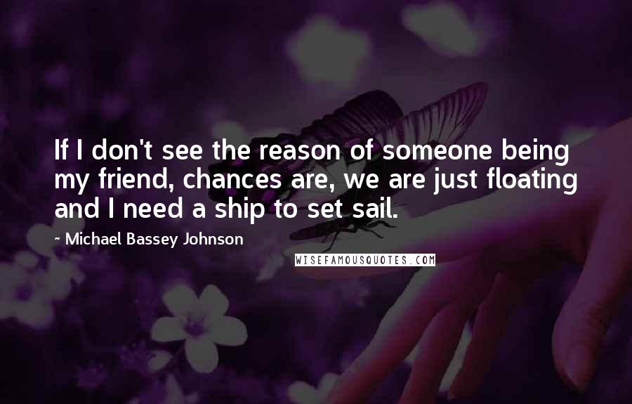 Michael Bassey Johnson Quotes: If I don't see the reason of someone being my friend, chances are, we are just floating and I need a ship to set sail.