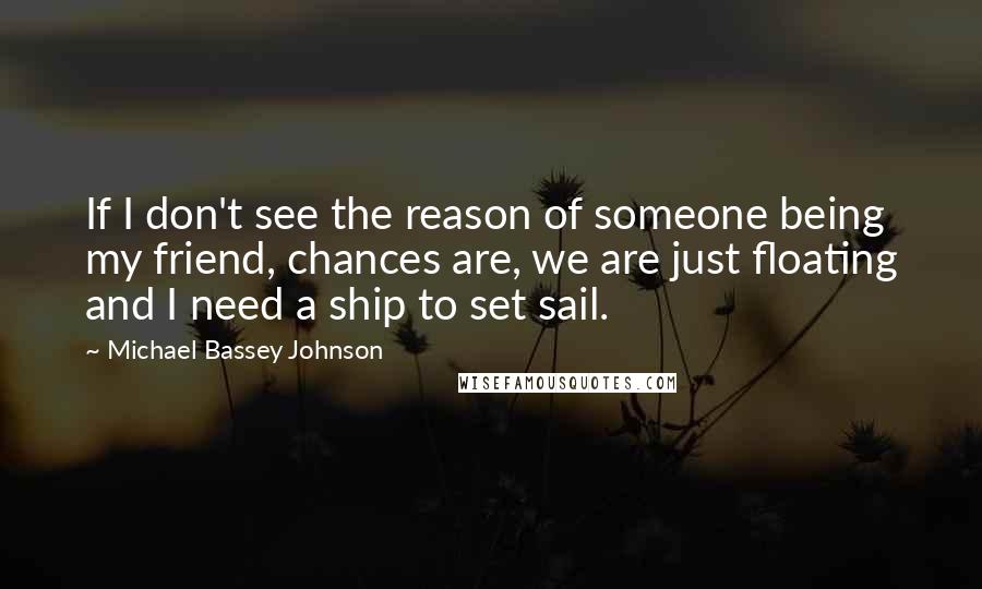 Michael Bassey Johnson Quotes: If I don't see the reason of someone being my friend, chances are, we are just floating and I need a ship to set sail.