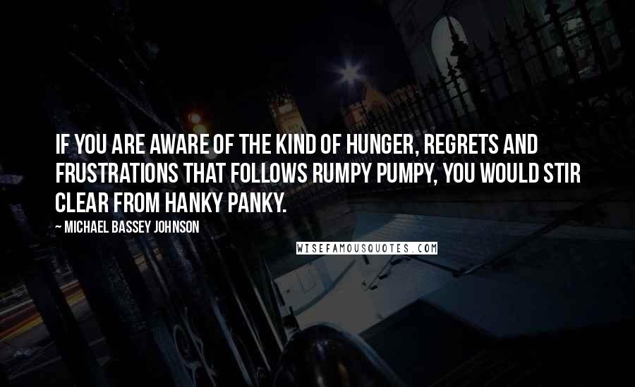 Michael Bassey Johnson Quotes: If you are aware of the kind of hunger, regrets and frustrations that follows rumpy pumpy, you would stir clear from hanky panky.