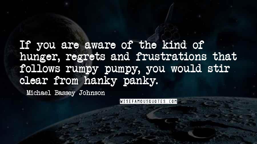 Michael Bassey Johnson Quotes: If you are aware of the kind of hunger, regrets and frustrations that follows rumpy pumpy, you would stir clear from hanky panky.