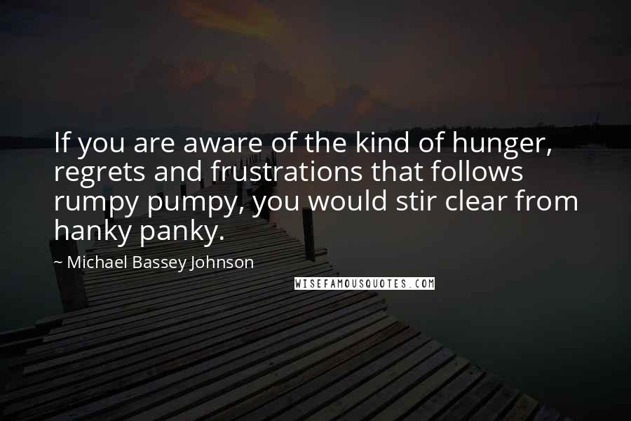 Michael Bassey Johnson Quotes: If you are aware of the kind of hunger, regrets and frustrations that follows rumpy pumpy, you would stir clear from hanky panky.