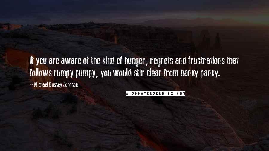 Michael Bassey Johnson Quotes: If you are aware of the kind of hunger, regrets and frustrations that follows rumpy pumpy, you would stir clear from hanky panky.