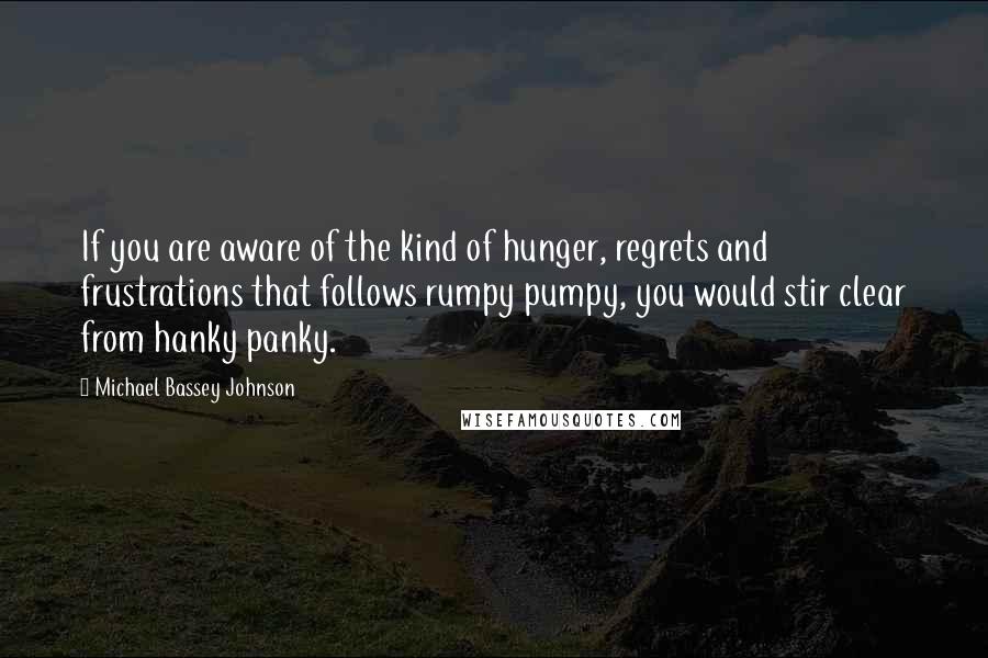 Michael Bassey Johnson Quotes: If you are aware of the kind of hunger, regrets and frustrations that follows rumpy pumpy, you would stir clear from hanky panky.