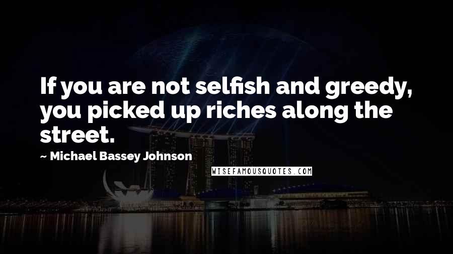 Michael Bassey Johnson Quotes: If you are not selfish and greedy, you picked up riches along the street.