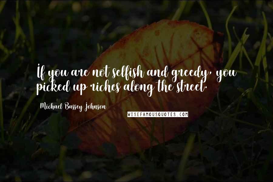 Michael Bassey Johnson Quotes: If you are not selfish and greedy, you picked up riches along the street.