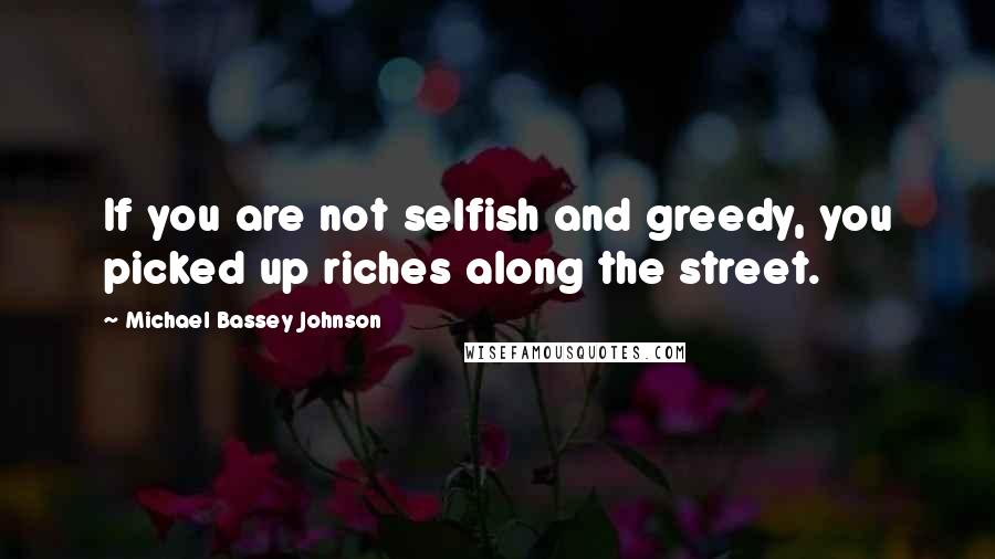 Michael Bassey Johnson Quotes: If you are not selfish and greedy, you picked up riches along the street.