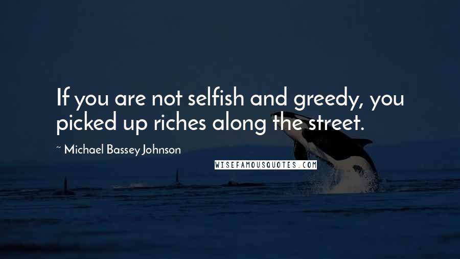 Michael Bassey Johnson Quotes: If you are not selfish and greedy, you picked up riches along the street.