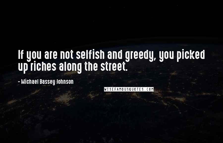 Michael Bassey Johnson Quotes: If you are not selfish and greedy, you picked up riches along the street.