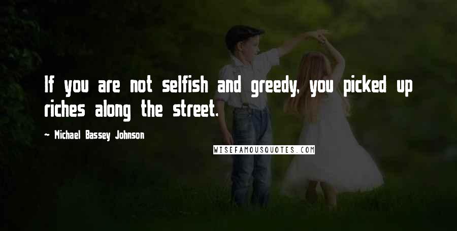 Michael Bassey Johnson Quotes: If you are not selfish and greedy, you picked up riches along the street.