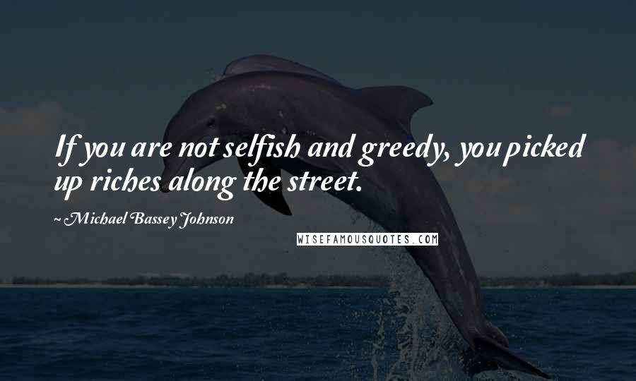 Michael Bassey Johnson Quotes: If you are not selfish and greedy, you picked up riches along the street.