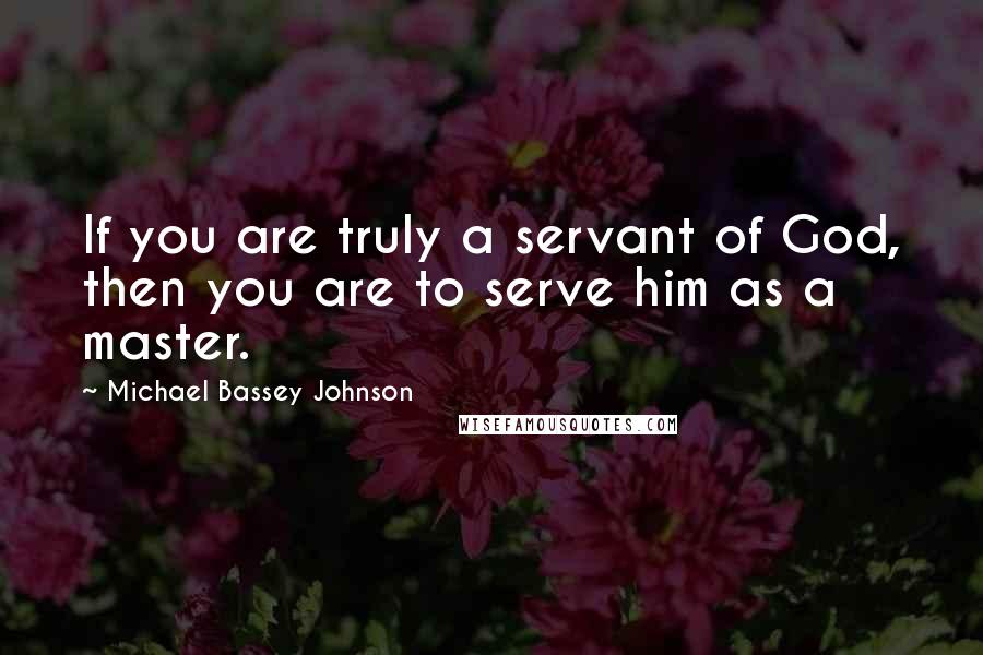 Michael Bassey Johnson Quotes: If you are truly a servant of God, then you are to serve him as a master.