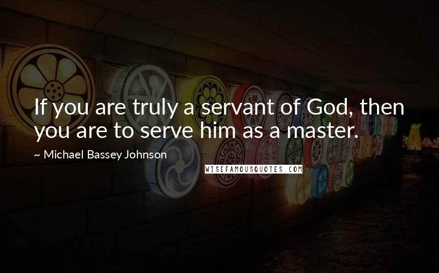 Michael Bassey Johnson Quotes: If you are truly a servant of God, then you are to serve him as a master.