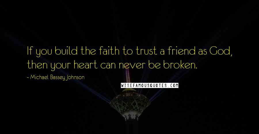 Michael Bassey Johnson Quotes: If you build the faith to trust a friend as God, then your heart can never be broken.