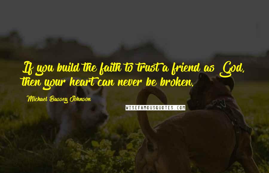 Michael Bassey Johnson Quotes: If you build the faith to trust a friend as God, then your heart can never be broken.