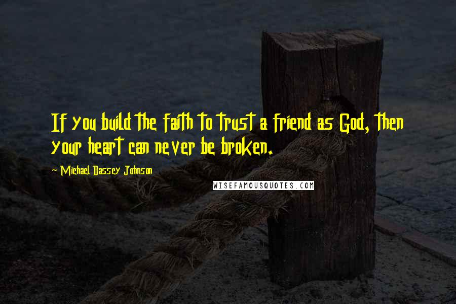 Michael Bassey Johnson Quotes: If you build the faith to trust a friend as God, then your heart can never be broken.