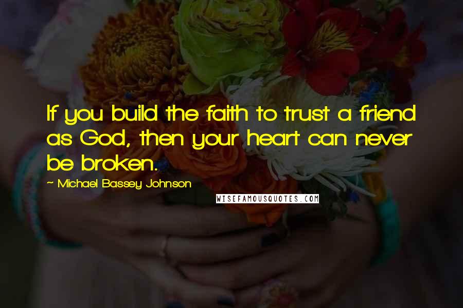 Michael Bassey Johnson Quotes: If you build the faith to trust a friend as God, then your heart can never be broken.