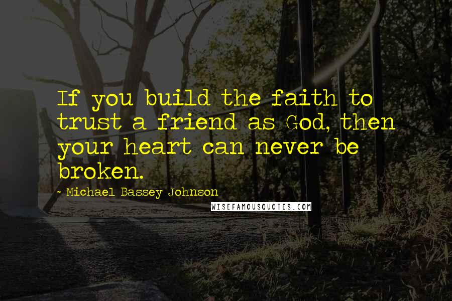 Michael Bassey Johnson Quotes: If you build the faith to trust a friend as God, then your heart can never be broken.