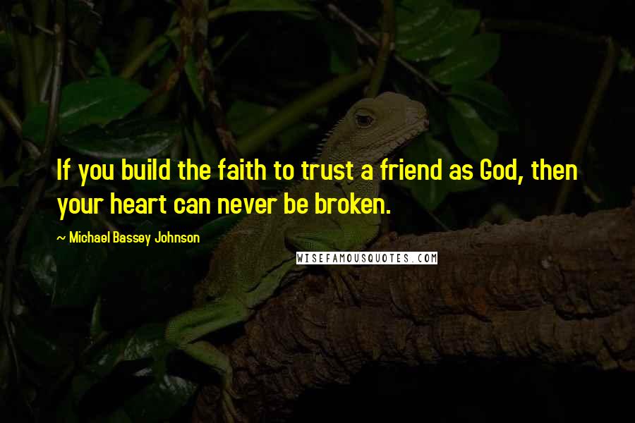 Michael Bassey Johnson Quotes: If you build the faith to trust a friend as God, then your heart can never be broken.