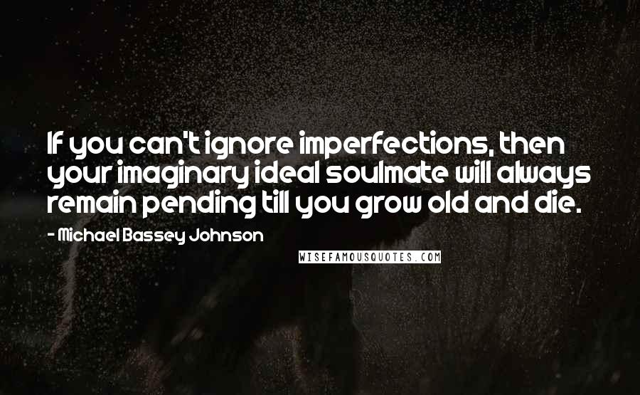 Michael Bassey Johnson Quotes: If you can't ignore imperfections, then your imaginary ideal soulmate will always remain pending till you grow old and die.