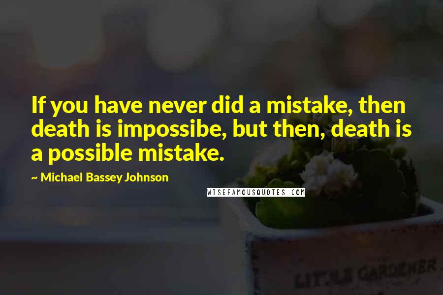 Michael Bassey Johnson Quotes: If you have never did a mistake, then death is impossibe, but then, death is a possible mistake.