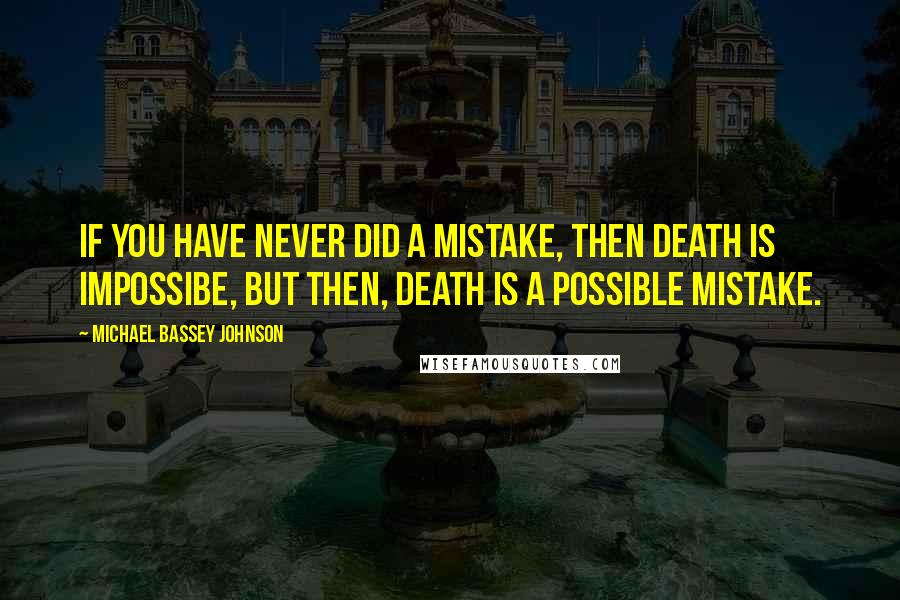 Michael Bassey Johnson Quotes: If you have never did a mistake, then death is impossibe, but then, death is a possible mistake.
