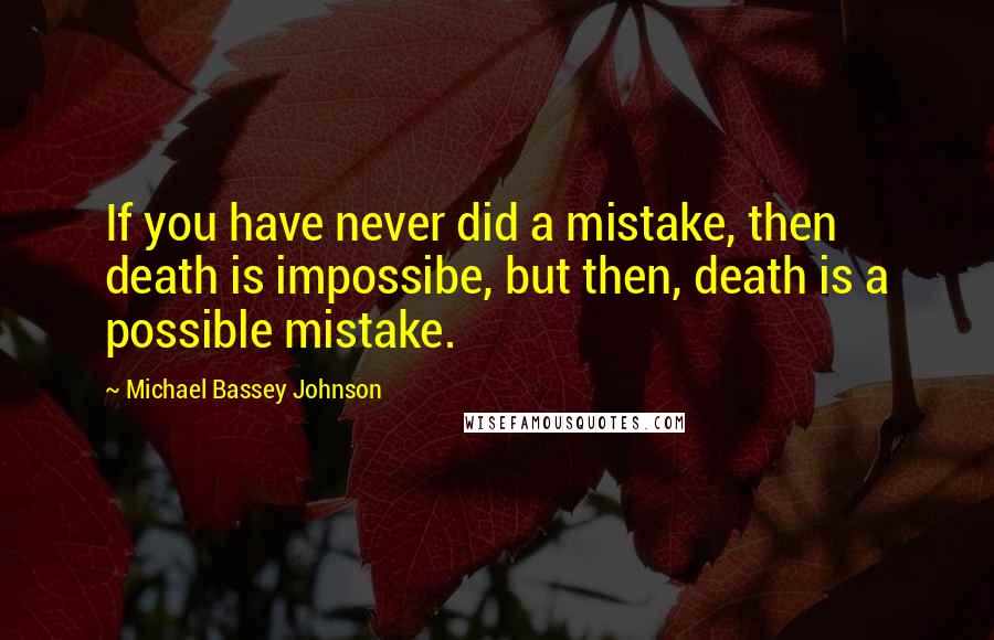 Michael Bassey Johnson Quotes: If you have never did a mistake, then death is impossibe, but then, death is a possible mistake.