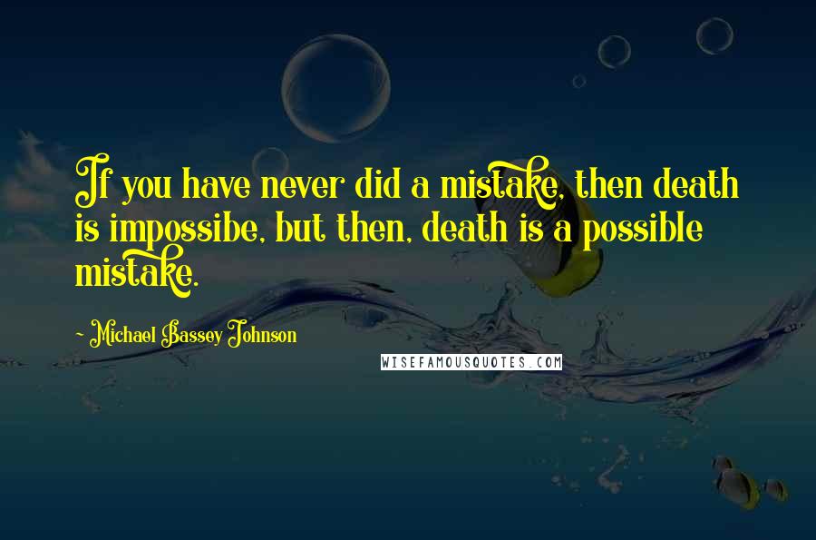 Michael Bassey Johnson Quotes: If you have never did a mistake, then death is impossibe, but then, death is a possible mistake.