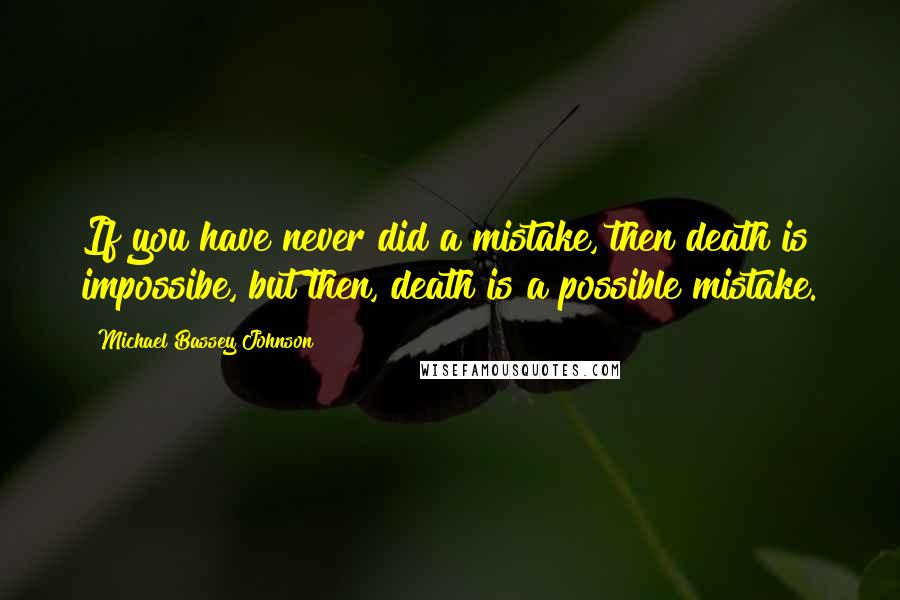 Michael Bassey Johnson Quotes: If you have never did a mistake, then death is impossibe, but then, death is a possible mistake.