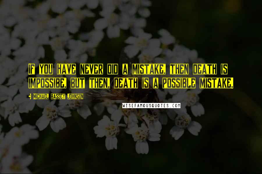 Michael Bassey Johnson Quotes: If you have never did a mistake, then death is impossibe, but then, death is a possible mistake.