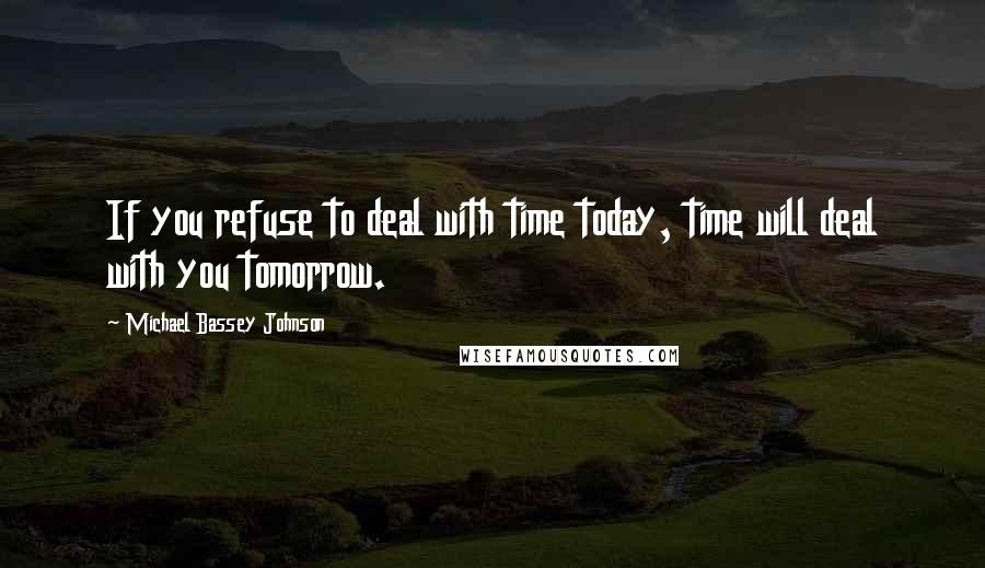 Michael Bassey Johnson Quotes: If you refuse to deal with time today, time will deal with you tomorrow.