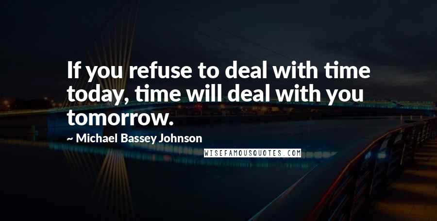 Michael Bassey Johnson Quotes: If you refuse to deal with time today, time will deal with you tomorrow.