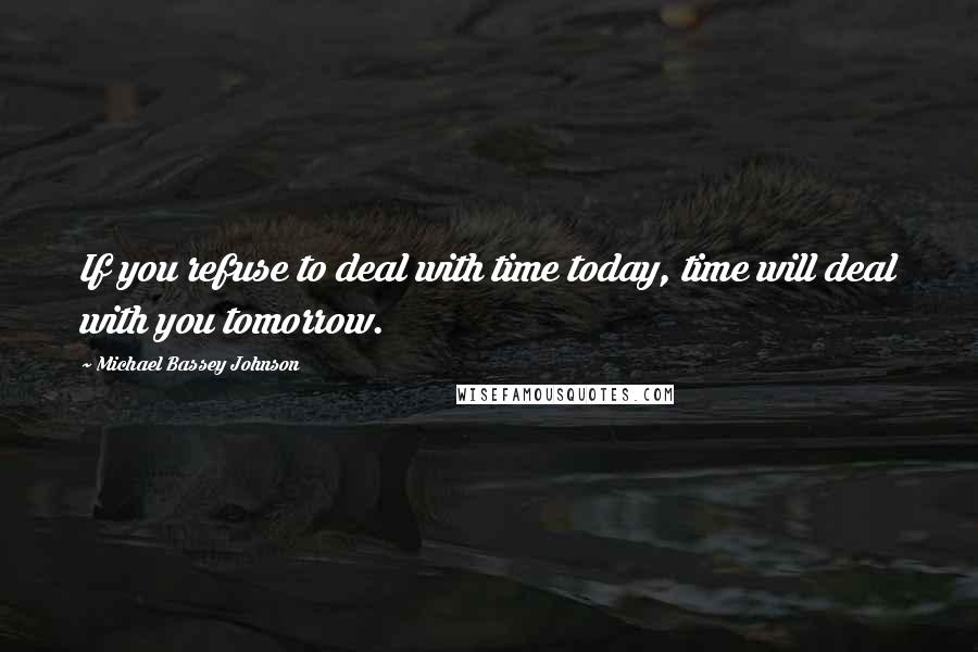 Michael Bassey Johnson Quotes: If you refuse to deal with time today, time will deal with you tomorrow.