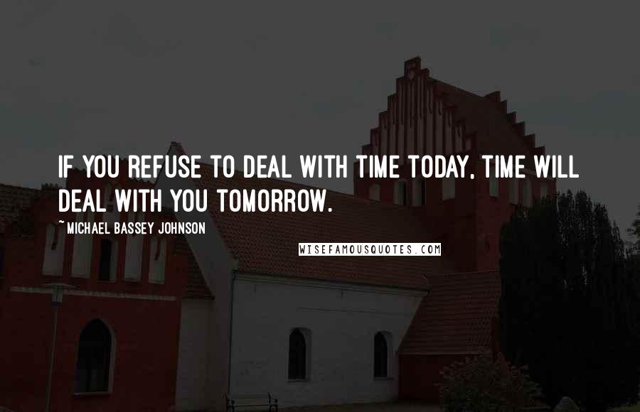 Michael Bassey Johnson Quotes: If you refuse to deal with time today, time will deal with you tomorrow.