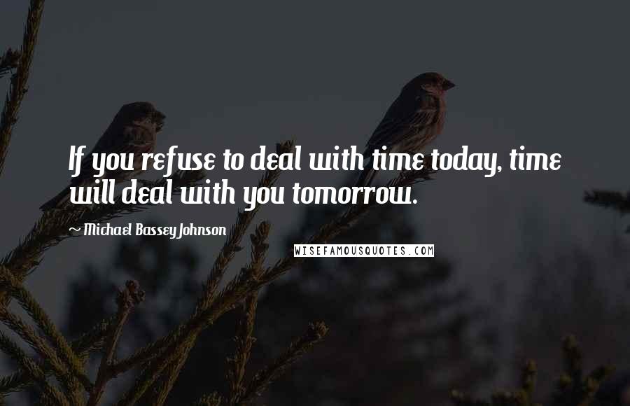 Michael Bassey Johnson Quotes: If you refuse to deal with time today, time will deal with you tomorrow.