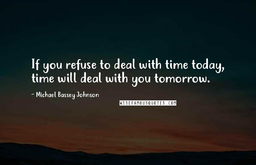 Michael Bassey Johnson Quotes: If you refuse to deal with time today, time will deal with you tomorrow.