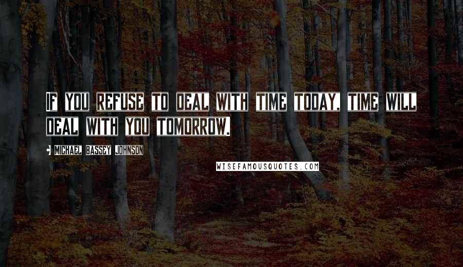 Michael Bassey Johnson Quotes: If you refuse to deal with time today, time will deal with you tomorrow.