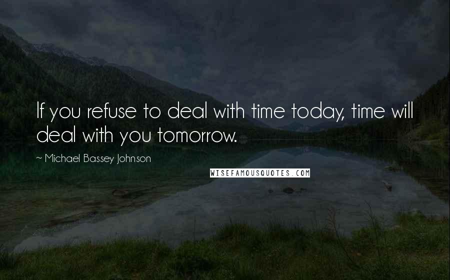 Michael Bassey Johnson Quotes: If you refuse to deal with time today, time will deal with you tomorrow.