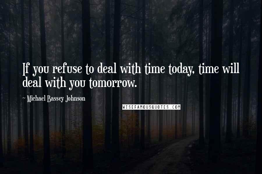 Michael Bassey Johnson Quotes: If you refuse to deal with time today, time will deal with you tomorrow.