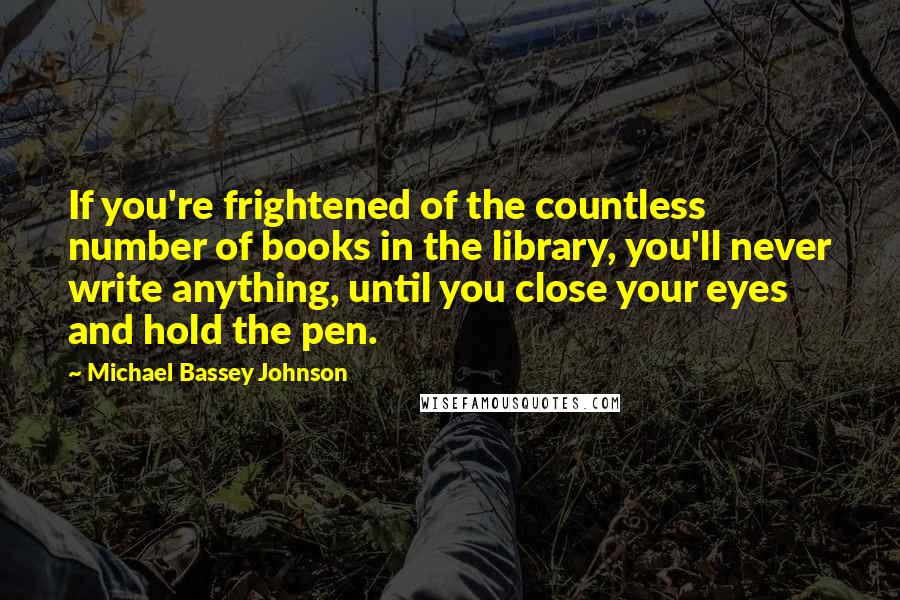 Michael Bassey Johnson Quotes: If you're frightened of the countless number of books in the library, you'll never write anything, until you close your eyes and hold the pen.