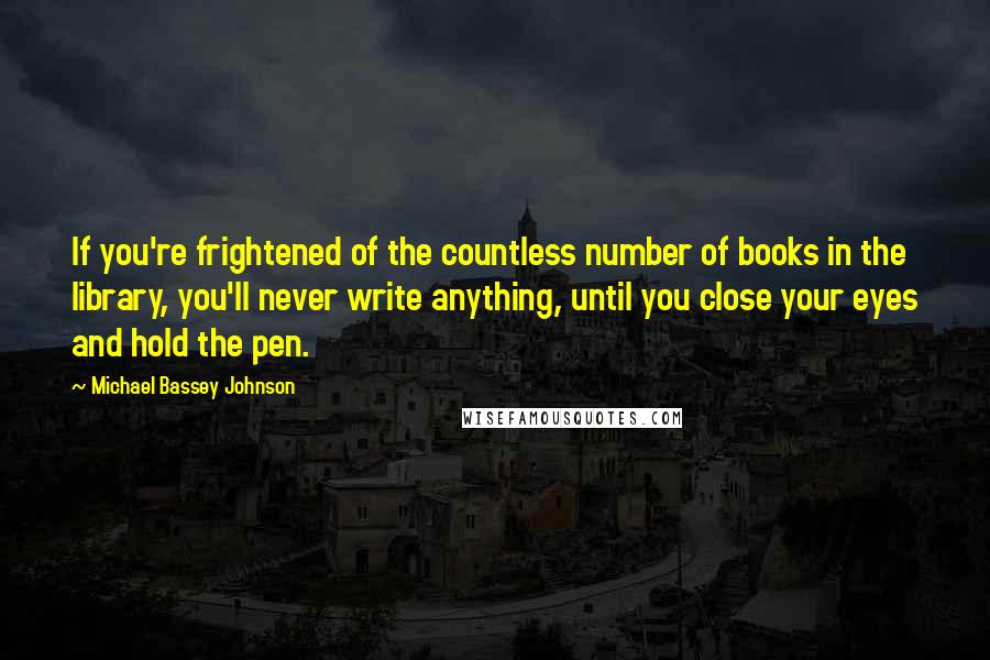 Michael Bassey Johnson Quotes: If you're frightened of the countless number of books in the library, you'll never write anything, until you close your eyes and hold the pen.