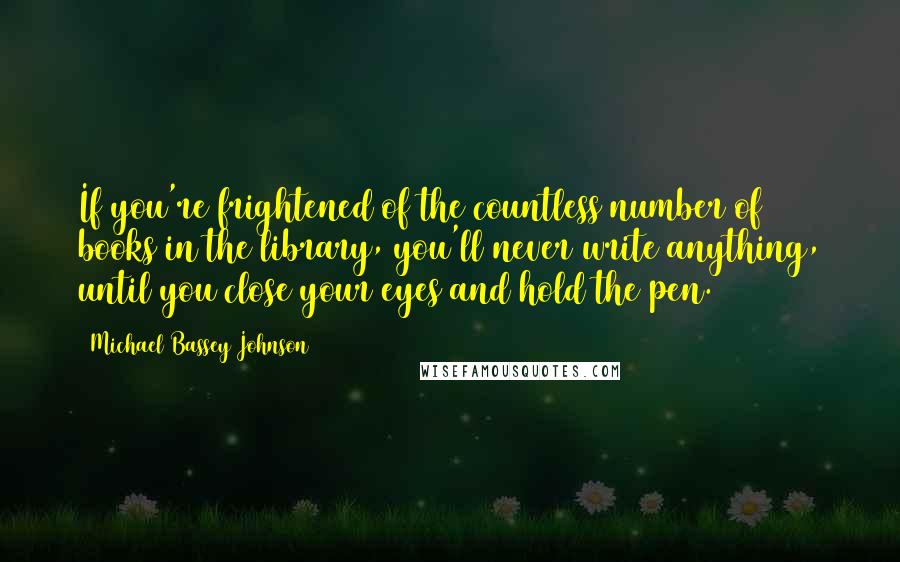 Michael Bassey Johnson Quotes: If you're frightened of the countless number of books in the library, you'll never write anything, until you close your eyes and hold the pen.