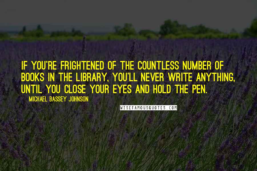 Michael Bassey Johnson Quotes: If you're frightened of the countless number of books in the library, you'll never write anything, until you close your eyes and hold the pen.