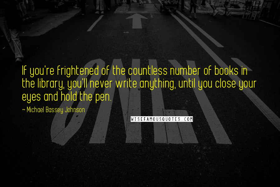 Michael Bassey Johnson Quotes: If you're frightened of the countless number of books in the library, you'll never write anything, until you close your eyes and hold the pen.