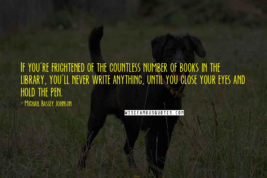 Michael Bassey Johnson Quotes: If you're frightened of the countless number of books in the library, you'll never write anything, until you close your eyes and hold the pen.