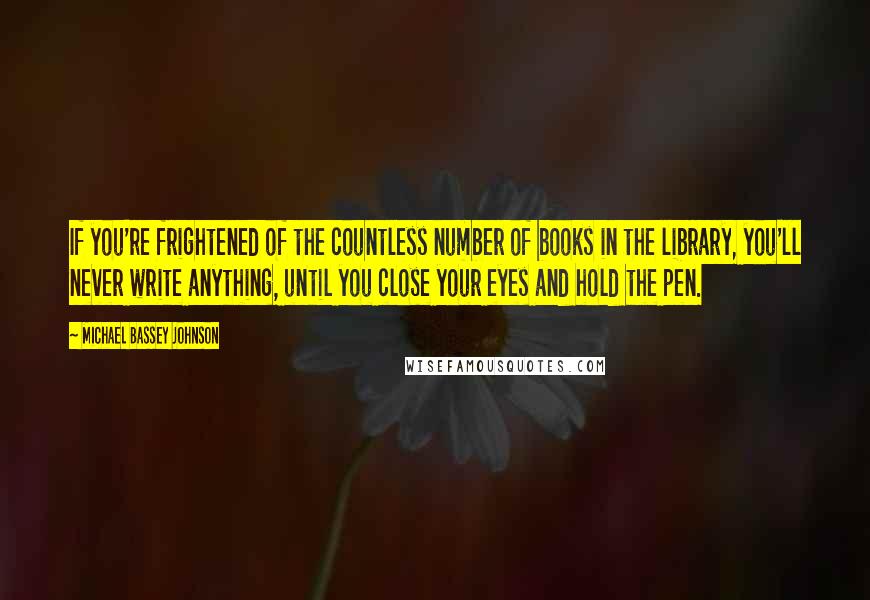 Michael Bassey Johnson Quotes: If you're frightened of the countless number of books in the library, you'll never write anything, until you close your eyes and hold the pen.