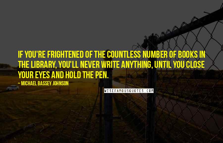 Michael Bassey Johnson Quotes: If you're frightened of the countless number of books in the library, you'll never write anything, until you close your eyes and hold the pen.
