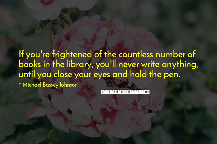 Michael Bassey Johnson Quotes: If you're frightened of the countless number of books in the library, you'll never write anything, until you close your eyes and hold the pen.