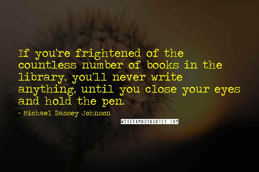 Michael Bassey Johnson Quotes: If you're frightened of the countless number of books in the library, you'll never write anything, until you close your eyes and hold the pen.
