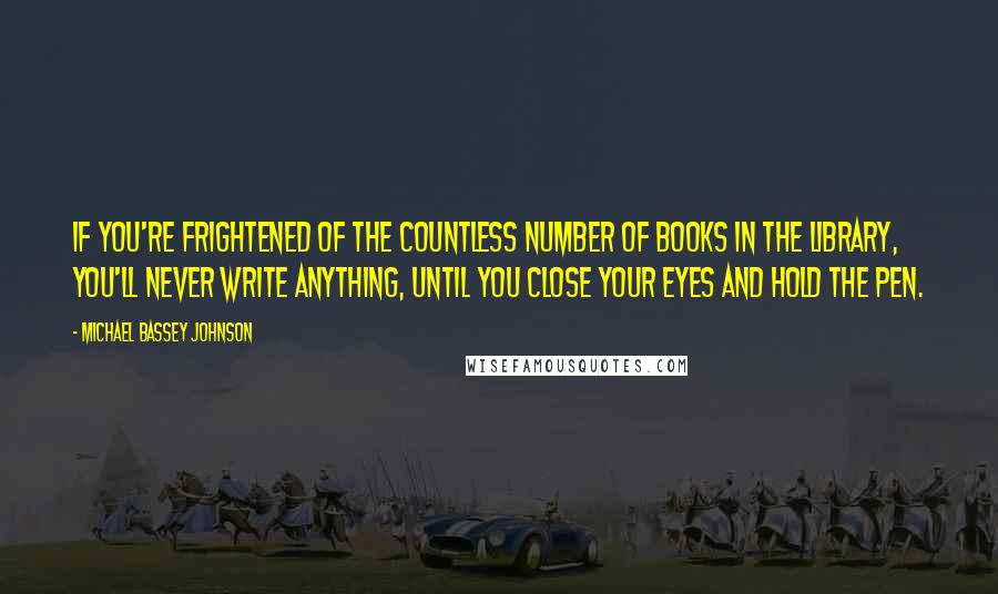 Michael Bassey Johnson Quotes: If you're frightened of the countless number of books in the library, you'll never write anything, until you close your eyes and hold the pen.