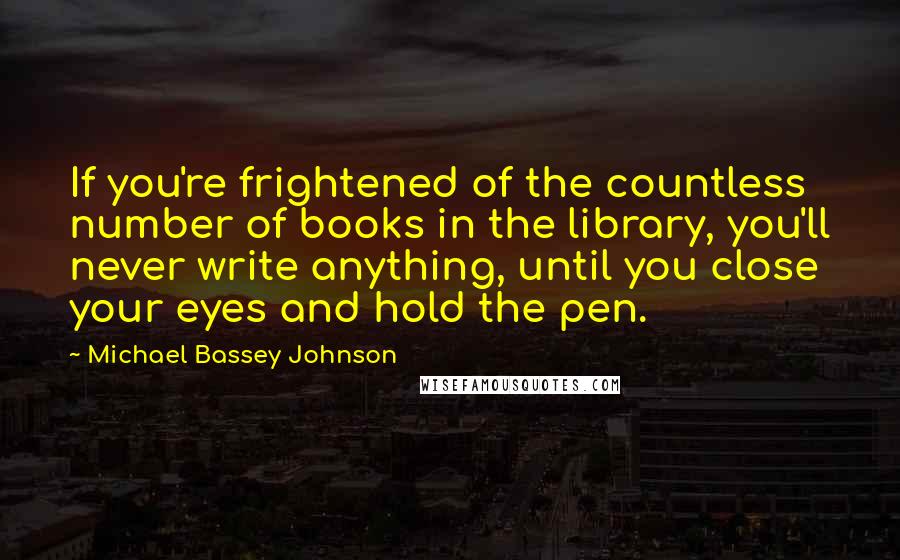 Michael Bassey Johnson Quotes: If you're frightened of the countless number of books in the library, you'll never write anything, until you close your eyes and hold the pen.